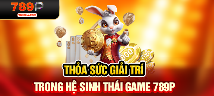 Thỏa sức giải trí trong hệ sinh thái game 789P